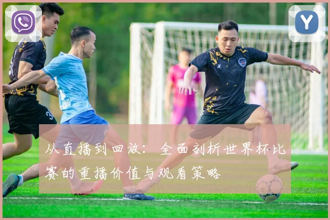 从直播到回放:全面剖析世界杯比赛的重播价值与观看策略