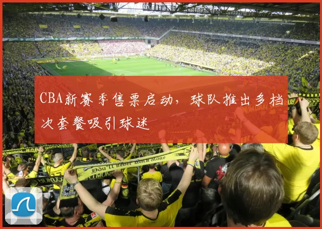 CBA新赛季售票启动，球队推出多档次套餐吸引球迷