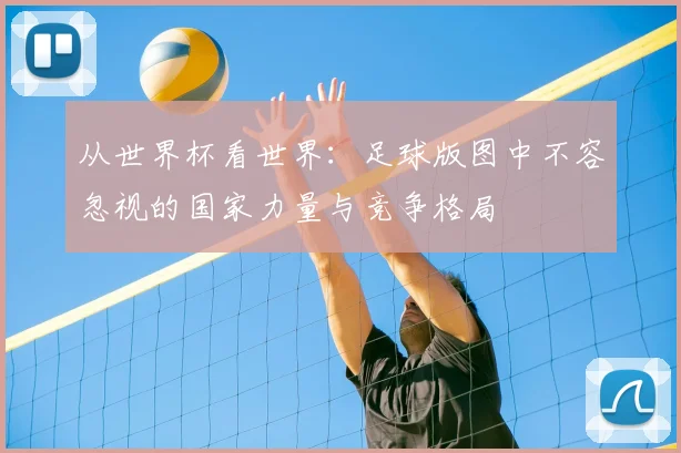 从世界杯看世界：足球版图中不容忽视的国家力量与竞争格局