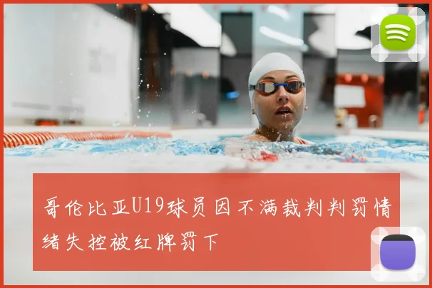 哥伦比亚U19球员因不满裁判判罚情绪失控被红牌罚下