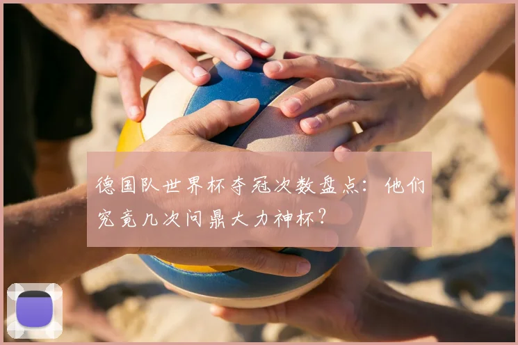 德国队世界杯夺冠次数盘点：他们究竟几次问鼎大力神杯？