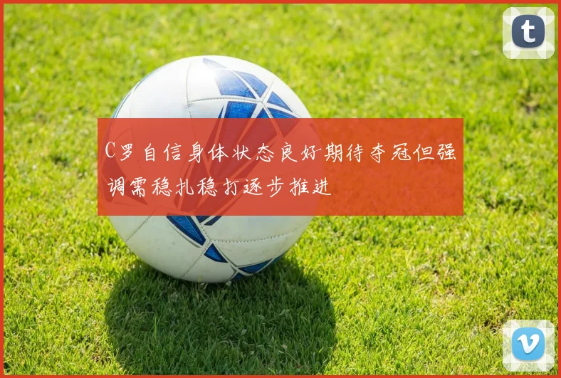 C罗自信身体状态良好期待夺冠但强调需稳扎稳打逐步推进