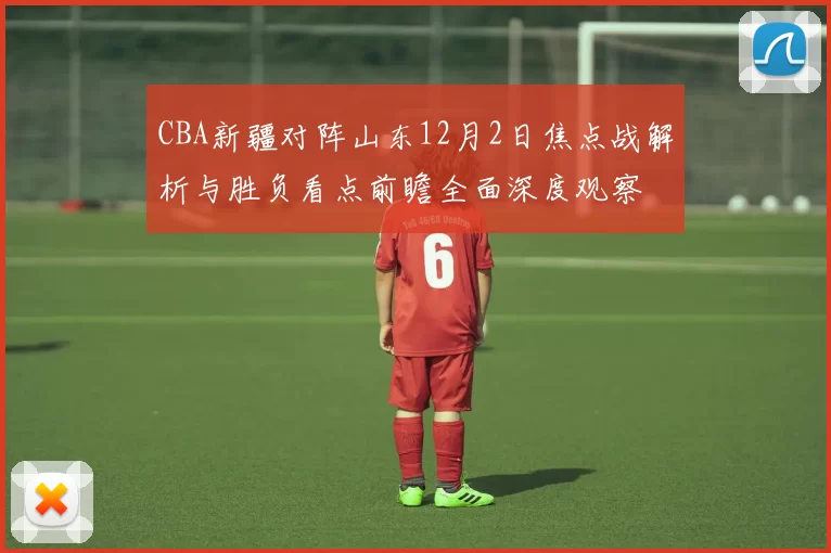 CBA新疆对阵山东12月2日焦点战解析与胜负看点前瞻全面深度观察