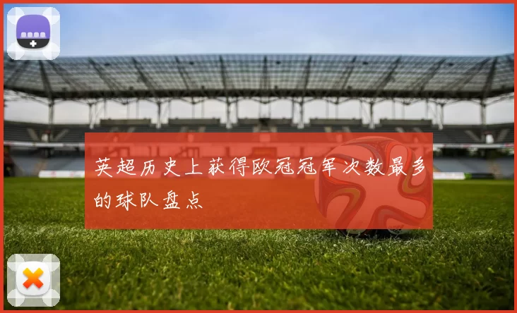 英超历史上获得欧冠冠军次数最多的球队盘点