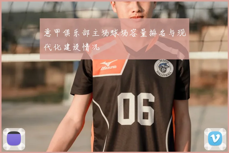 意甲俱乐部主场球场容量排名与现代化建设情况