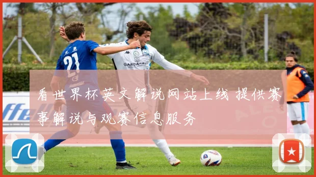 看世界杯英文解说网站上线 提供赛事解说与观赛信息服务