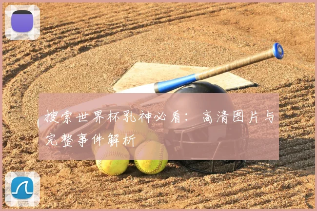 搜索世界杯乳神必看：高清图片与完整事件解析
