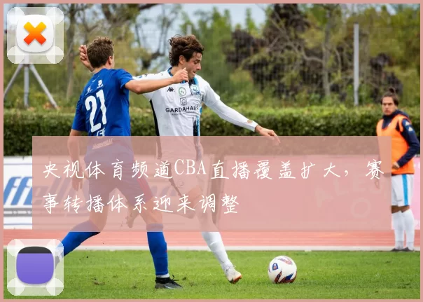 央视体育频道CBA直播覆盖扩大，赛事转播体系迎来调整