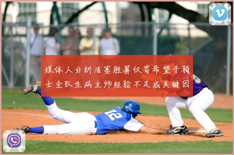 媒体人分析活塞胜算仅寄希望于骑士全队生病主帅经验不足成关键因素