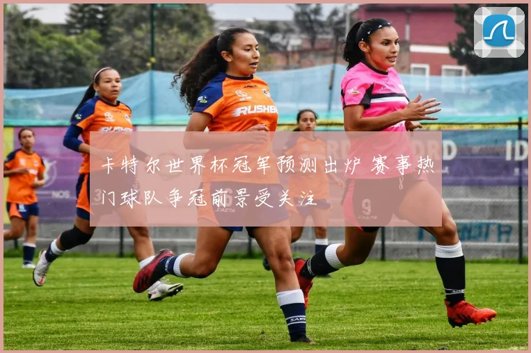 卡特尔世界杯冠军预测出炉 赛事热门球队争冠前景受关注