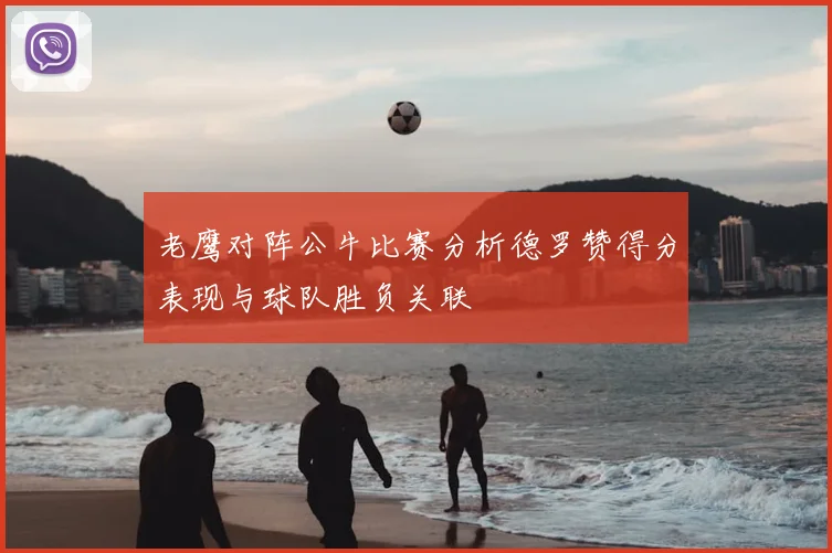 老鹰对阵公牛比赛分析德罗赞得分表现与球队胜负关联