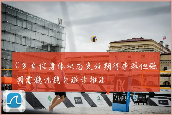 C罗自信身体状态良好期待夺冠但强调需稳扎稳打逐步推进