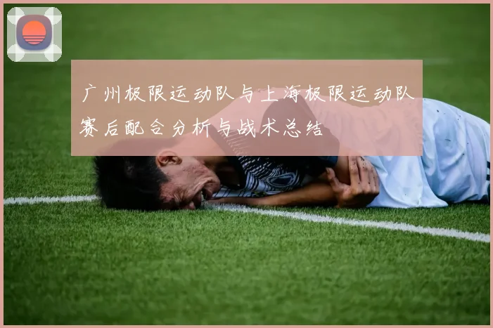 广州极限运动队与上海极限运动队赛后配合分析与战术总结