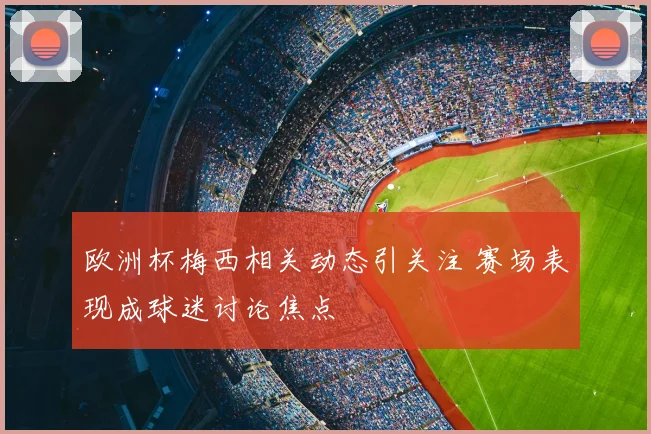欧洲杯梅西相关动态引关注 赛场表现成球迷讨论焦点