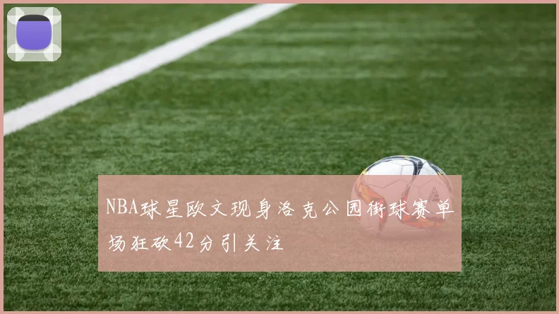 NBA球星欧文现身洛克公园街球赛单场狂砍42分引关注
