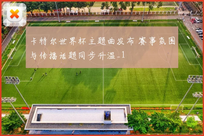 卡特尔世界杯主题曲发布 赛事氛围与传播话题同步升温_1