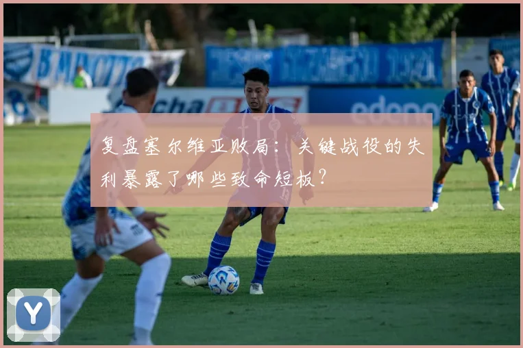 复盘塞尔维亚败局:关键战役的失利暴露了哪些致命短板?