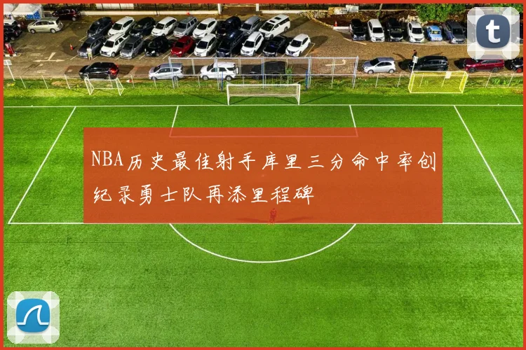 NBA历史最佳射手库里三分命中率创纪录勇士队再添里程碑