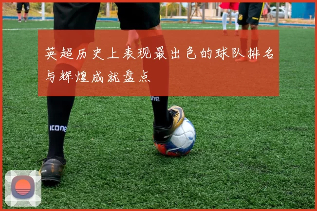 英超历史上表现最出色的球队排名与辉煌成就盘点