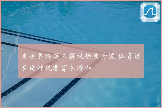 看世界杯英文解说热度升温 体育迷多语种观赛需求增加