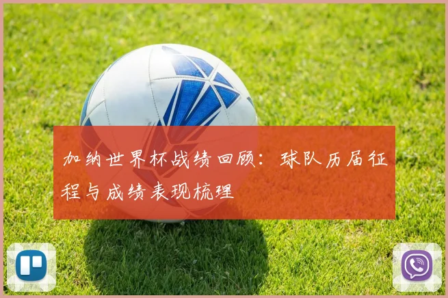 加纳世界杯战绩回顾:球队历届征程与成绩表现梳理