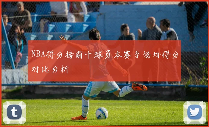 NBA得分榜前十球员本赛季场均得分对比分析