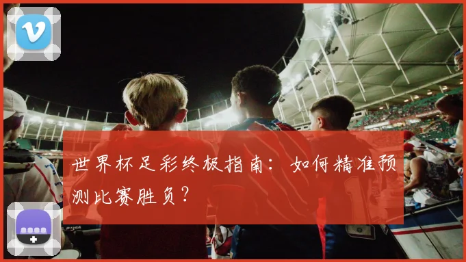 世界杯足彩终极指南:如何精准预测比赛胜负?