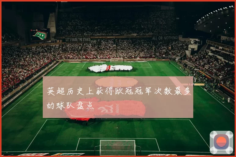 英超历史上获得欧冠冠军次数最多的球队盘点
