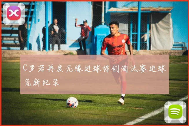 C罗若再度无缘进球将创淘汰赛进球荒新纪录