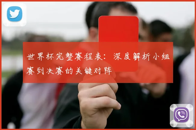 世界杯完整赛程表：深度解析小组赛到决赛的关键对阵