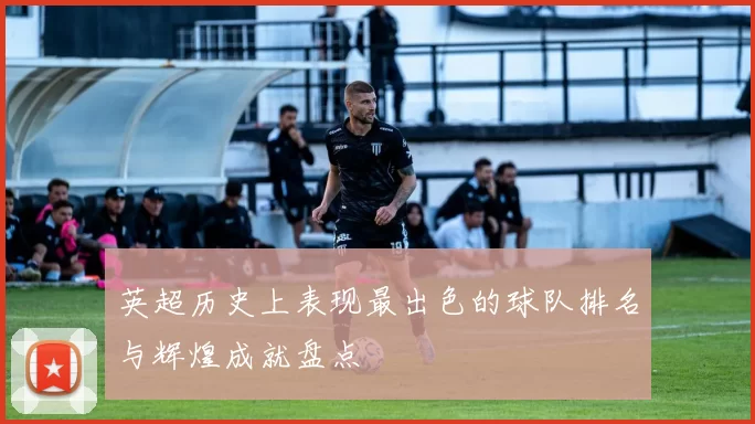 英超历史上表现最出色的球队排名与辉煌成就盘点