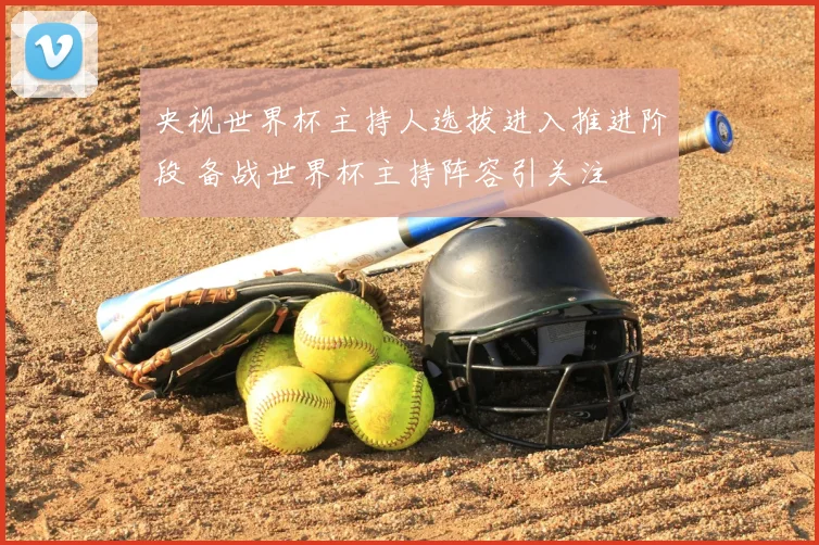 央视世界杯主持人选拔进入推进阶段 备战世界杯主持阵容引关注