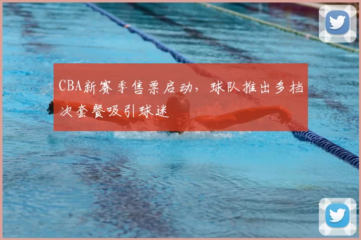 CBA新赛季售票启动,球队推出多档次套餐吸引球迷