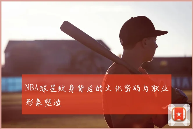 NBA球星纹身背后的文化密码与职业形象塑造