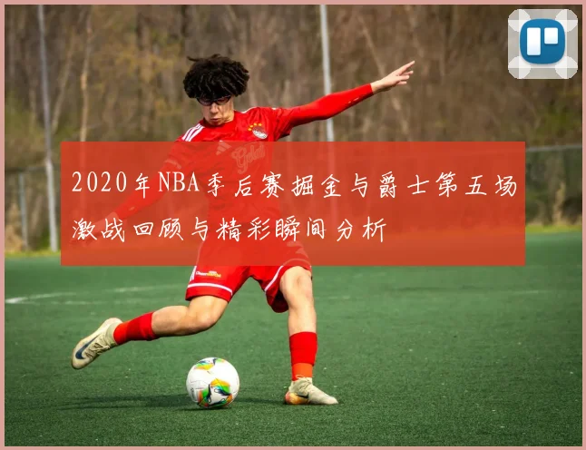 2020年NBA季后赛掘金与爵士第五场激战回顾与精彩瞬间分析