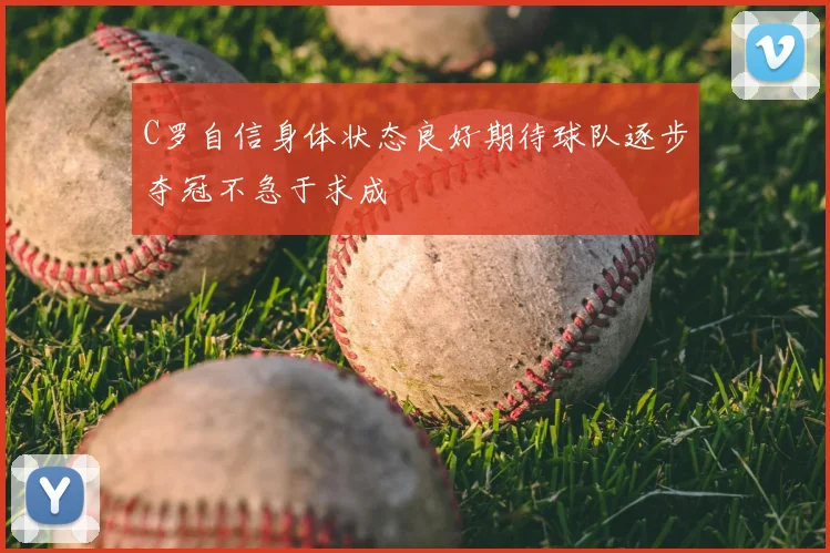C罗自信身体状态良好期待球队逐步夺冠不急于求成