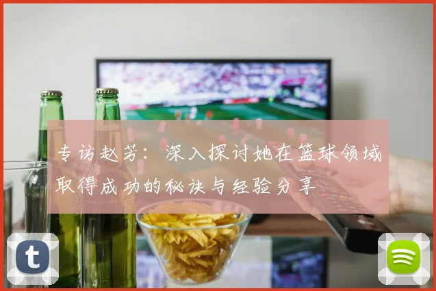 专访赵芳：深入探讨她在篮球领域取得成功的秘诀与经验分享