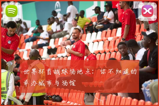 世界杯首战球场地点：你不知道的举办城市与场馆
