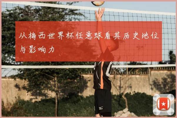 从梅西世界杯任意球看其历史地位与影响力