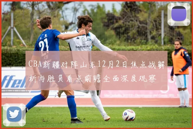 CBA新疆对阵山东12月2日焦点战解析与胜负看点前瞻全面深度观察