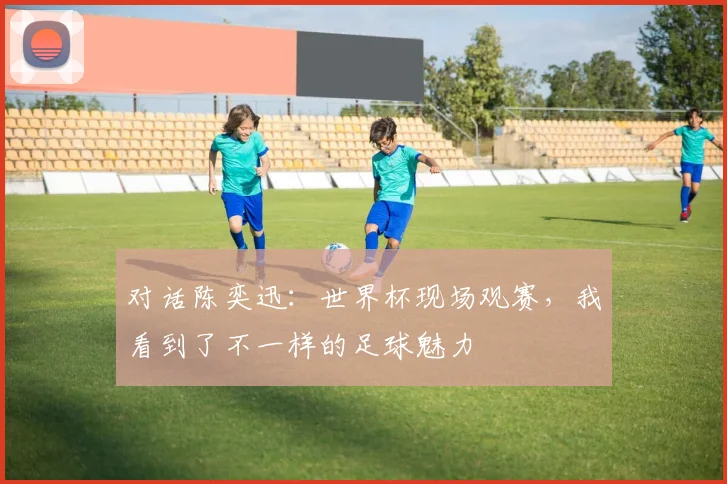 对话陈奕迅:世界杯现场观赛,我看到了不一样的足球魅力