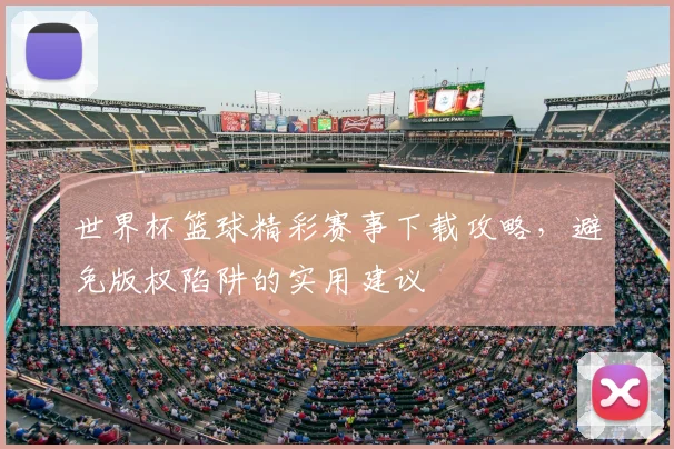 世界杯篮球精彩赛事下载攻略,避免版权陷阱的实用建议