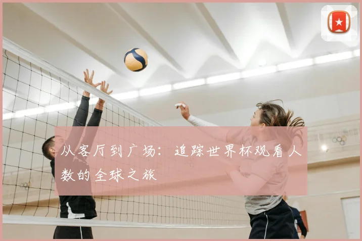 从客厅到广场:追踪世界杯观看人数的全球之旅