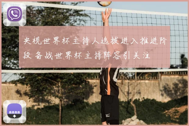 央视世界杯主持人选拔进入推进阶段 备战世界杯主持阵容引关注
