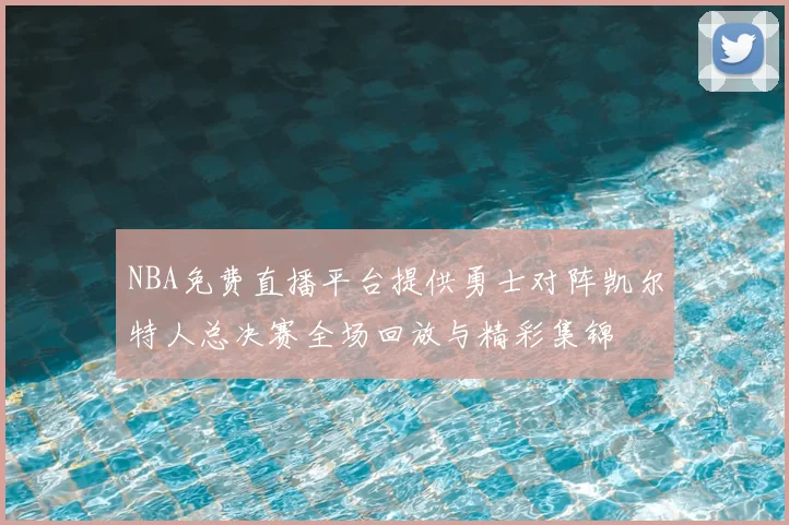 NBA免费直播平台提供勇士对阵凯尔特人总决赛全场回放与精彩集锦