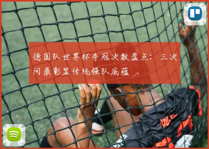 德国队世界杯夺冠次数盘点：三次问鼎彰显传统强队底蕴