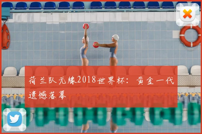 荷兰队无缘2018世界杯：黄金一代遗憾落幕
