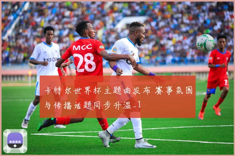 卡特尔世界杯主题曲发布 赛事氛围与传播话题同步升温_1