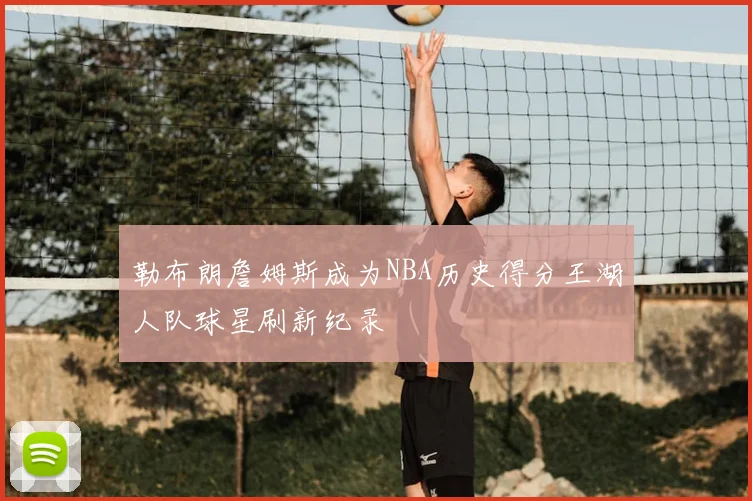 勒布朗詹姆斯成为NBA历史得分王湖人队球星刷新纪录