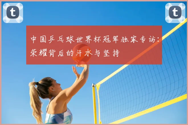 中国乒乓球世界杯冠军独家专访：荣耀背后的汗水与坚持